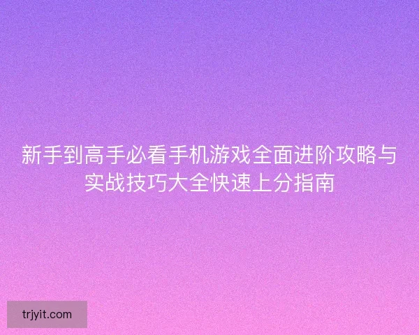 新手到高手必看手机游戏全面进阶攻略与实战技巧大全快速上分指南