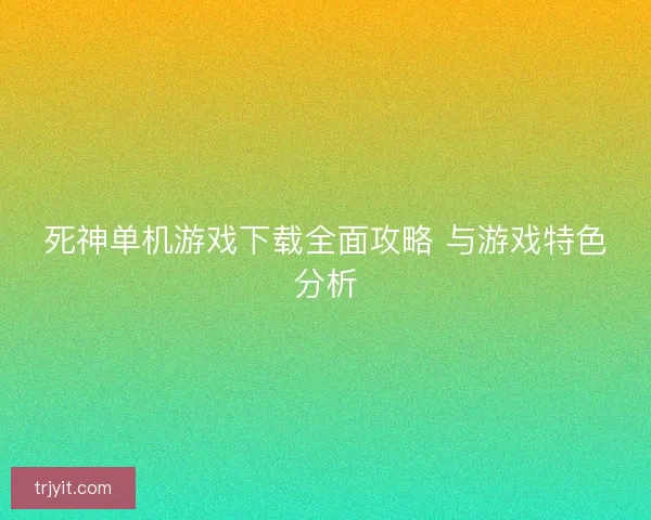 死神单机游戏下载全面攻略 与游戏特色分析
