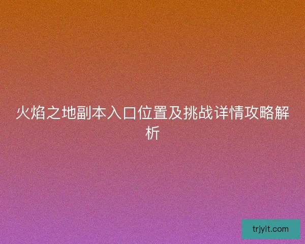 火焰之地副本入口位置及挑战详情攻略解析