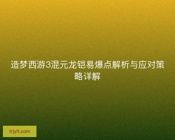 造梦西游3混元龙铠易爆点解析与应对策略详解