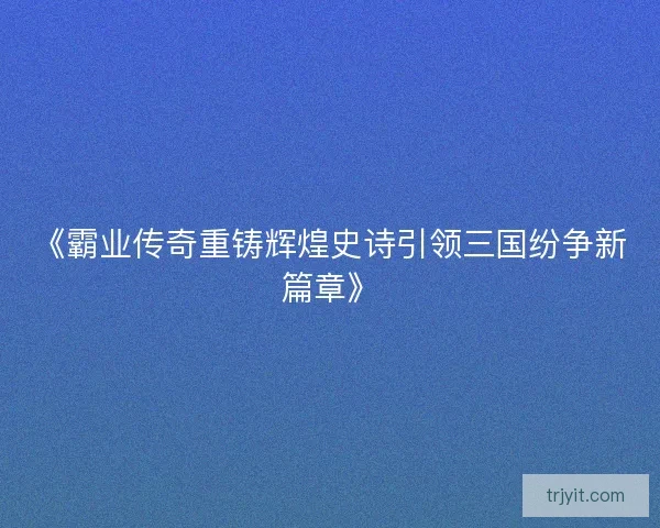 《霸业传奇重铸辉煌史诗引领三国纷争新篇章》