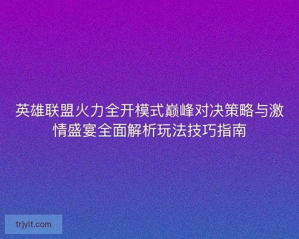 英雄联盟火力全开模式巅峰对决策略与激情盛宴全面解析玩法技巧指南