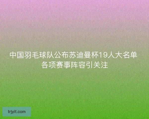 中国羽毛球队公布苏迪曼杯19人大名单 各项赛事阵容引关注