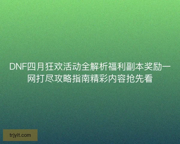 DNF四月狂欢活动全解析福利副本奖励一网打尽攻略指南精彩内容抢先看