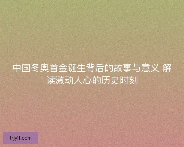 中国冬奥首金诞生背后的故事与意义 解读激动人心的历史时刻