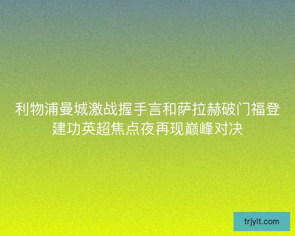 利物浦曼城激战握手言和萨拉赫破门福登建功英超焦点夜再现巅峰对决