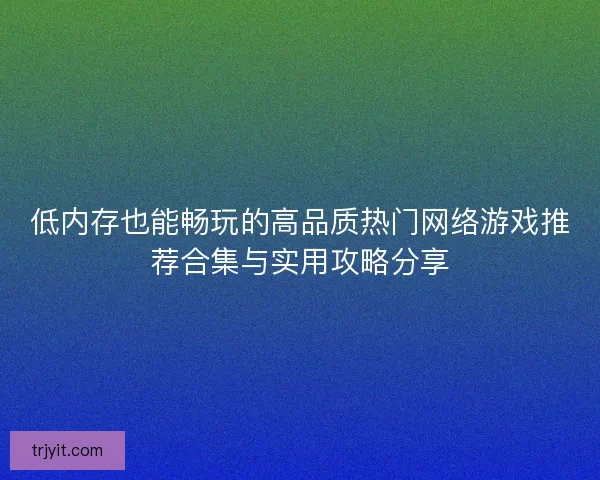 低内存也能畅玩的高品质热门网络游戏推荐合集与实用攻略分享